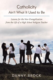 Catholicity Ain't What It Used to Be: Lessons for the New Evangelization from the Life of a High School Religion Teacher