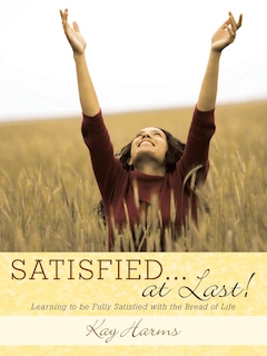 SATISFIED. . . At Last!: Learning to Be Fully Satisfied with the Bread of Life