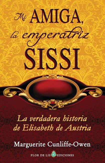 Mi amiga, la emperatriz Sissi: La verdadera historia de Elisabeth de Austria