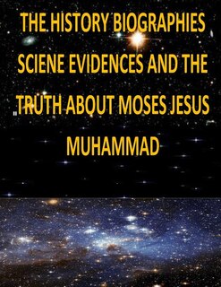 Front cover_The History, Biographies, Science, Evidences And The Truth About Moses, Jesus, Muhammad