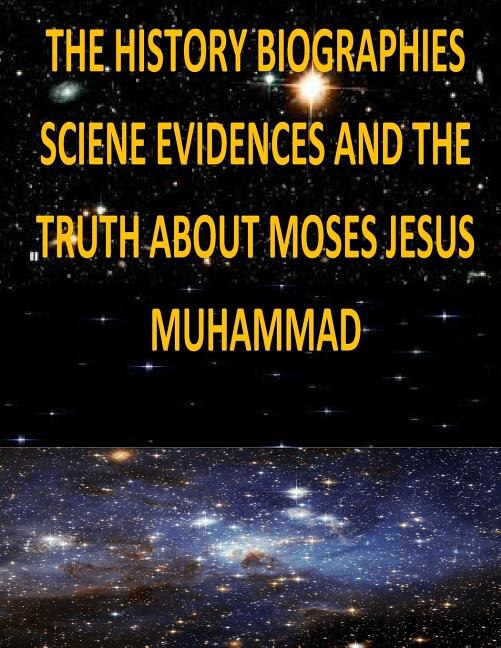 Front cover_The History, Biographies, Science, Evidences And The Truth About Moses, Jesus, Muhammad