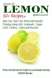 Secrets of Lemon Rediscovered: 50 Plus Recipes for Skin Care, Hair Care, Home Cleaning and Cooking