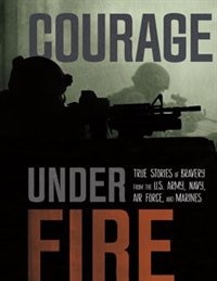 Courage Under Fire: True Stories of Bravery from the U.S. Army, Navy, Air Force, and Marines