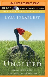 Unglued: Making Wise Choices In The Midst Of Raw Emotions