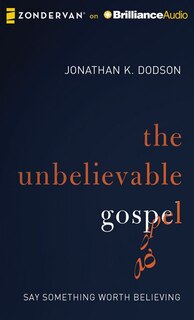 The Unbelievable Gospel: Say Something Worth Believing