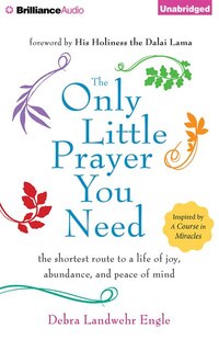 The Only Little Prayer You Need: The Shortest Route To A Life Of Joy, Abundance, And Peace Of Mind