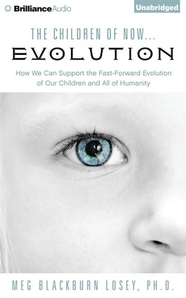 The Children of Now...Evolution: How We Can Support the Fast-Forward Evolution of Our Children and All of Humanity