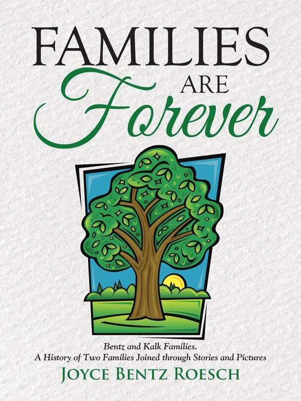 Families are Forever: Bentz and Kalk Families. A History of Two Families Joined through Stories and Pictures