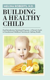 Building a Healthy Child: Food Introduction Nutritional Program-A Parent's Guide to Foundational Childhood Nutrition for Lifelong Health