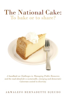 The National Cake: To Bake or to Share?: A Handbook on Challenges in Managing Public Resources and the Road Ahead for a Sustainable, Emer