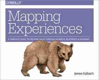 Mapping Experiences: A Complete Guide To Creating Value Through Journeys, Blueprints, And Diagrams by James Kalbach