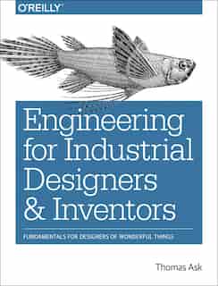 Engineering For Industrial Designers And Inventors: Fundamentals For Designers Of Wonderful Things by Thomas Ask