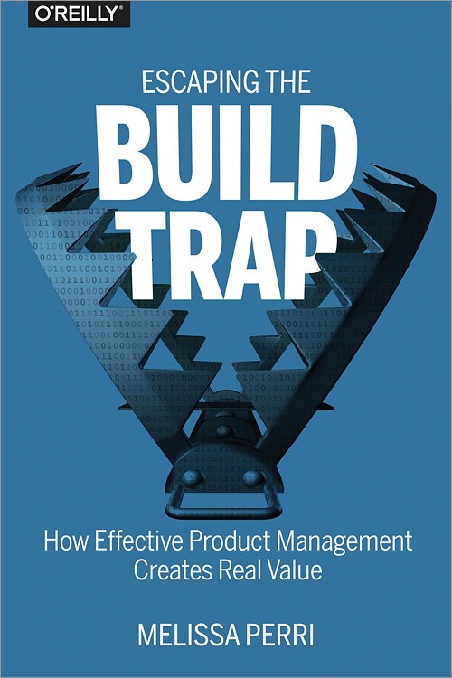 Escaping The Build Trap: How Effective Product Management Creates Real Value