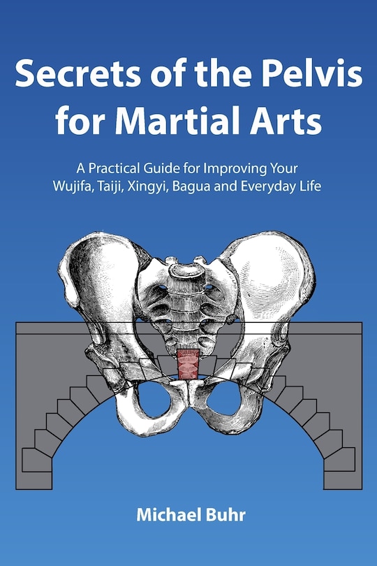 Secrets of the Pelvis for Martial Arts: A Practical Guide for Improving Your Wujifa, Taiji, Xingyi, Bagua and Everyday Life