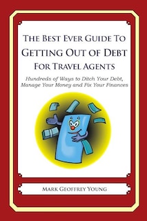 The Best Ever Guide to Getting Out of Debt for Travel Agents: Hundreds of Ways to Ditch Your Debt, Manage Your Money and Fix Your Finances