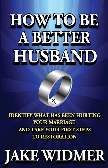How to Be a Better Husband: Identify What Has Been Hurting Your Marriage and Take Your First Steps to Restoration