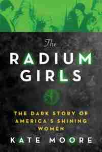 The Radium Girls: The Dark Story Of America's Shining Women by Kate Moore