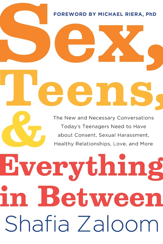 Sex, Teens, and Everything in Between: The New and Necessary Conversations Today's Teenagers Need to Have about Consent, Sexual Harassment, Healthy Relationships, Love, and More