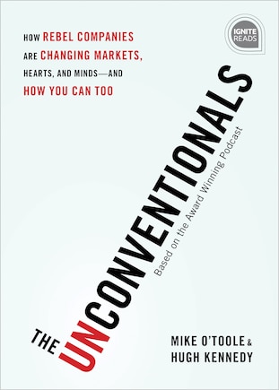 The Unconventionals: How Rebel Companies Are Changing Markets, Hearts, and Minds - and How You Can Too