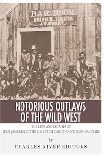 Notorious Outlaws Of The Wild West: The Lives And Legacies Of Jesse James, Billy The Kid, Butch Cassidy And The Sundance Kid