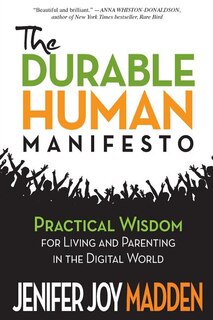 The Durable Human Manifesto: Practical Wisdom for Living and Parenting in the Digital World