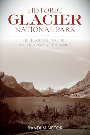 Historic Glacier National Park: The Stories Behind One Of America's Great Treasures