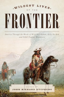 Wildest Lives Of The Frontier: America Through The Words Of Jesse James, George Armstrong Custer, And Other Famous Westerners