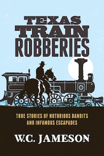 Texas Train Robberies: True Stories Of Notorious Bandits And Infamous Escapades