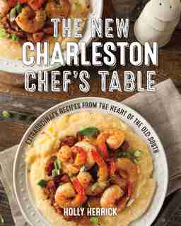New Charleston Chef's Table: Extraordinary Recipes From the Heart of the Old South by Holly Herrick