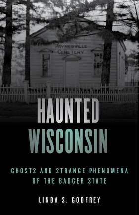 Haunted Wisconsin: Ghosts And Strange Phenomena Of The Badger State