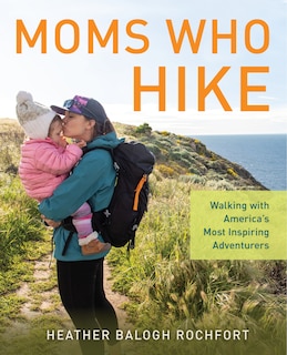 Moms Who Hike: Walking with America’s Most Inspiring Adventurers
