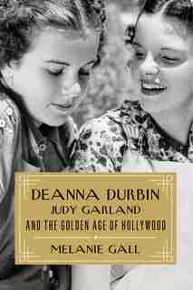 Deanna Durbin, Judy Garland, And The Golden Age Of Hollywood by Melanie Gall