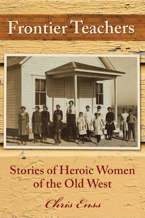 Frontier Teachers: Stories Of Heroic Women Of The Old West