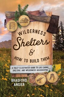 Wilderness Shelters and How to Build Them: A Fully Illustrated Guide to Log Cabins, Shelters, and Wilderness Housekeepin: A Fully Illustrated Guide to Log Cabins, Shelters, and Wilderness Housekeeping