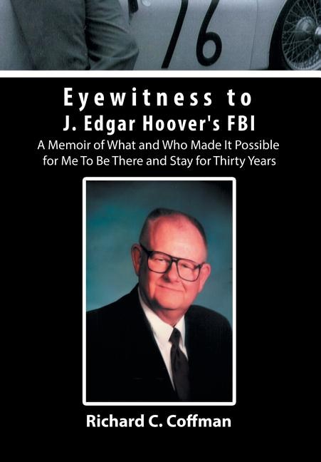 Eyewitness to J. Edgar Hoover's FBI: A Memoir of What and Who Made It Possible for Me to Be There and Stay for Thirty Years