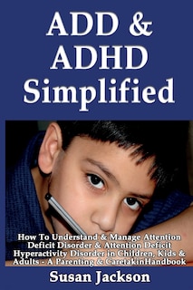 ADD & ADHD Simplified: How To Understand & Manage Attention Deficit Disorder & Attention Deficit Hyperactivity Disorder in Children, Kids & Adults