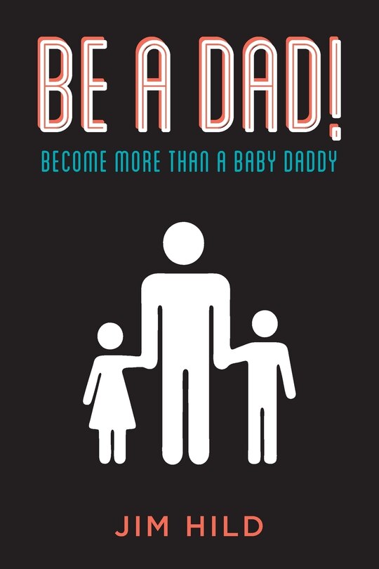 Be A Dad!: Become More Than A Baby Daddy