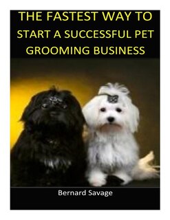 The Fastest Way to Start a Successful Pet Grooming Business!: Learn the most effective way too easily and quickly start a Pet Grooming Business in the next 7 days!