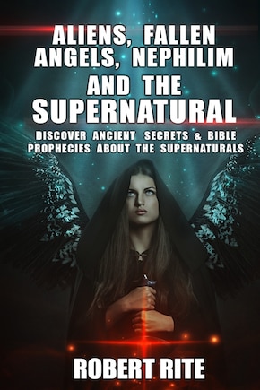 Aliens, Fallen Angels, Nephilim and the Supernatural: Discover Ancient Secrets and Bible Prophecies about the Supernatural