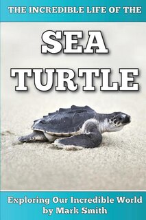 Front cover_The Incredible Life of the Sea Turtle