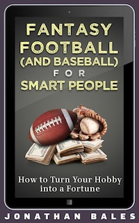 Fantasy Football (and Baseball) For Smart People: How To Turn Your Hobby Into A Fortune