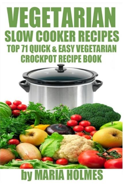 Vegetarian Slow Cooker Recipes: Top 71 Quick & Easy Vegetarian Crockpot Recipe Book