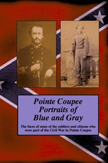 Pointe Coupee Portraits of Blue and Gray: The faces of some of the soldiers and citizens whose were part of the Civil War in Pointe Coupee