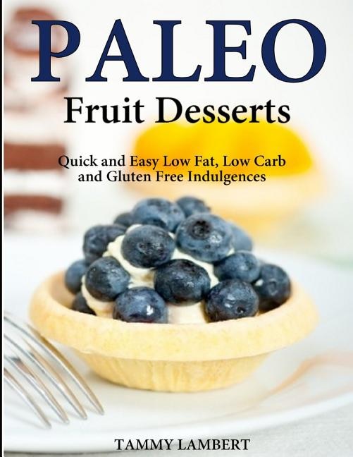 Paleo Fruit Desserts: Quick and Easy Low Fat, Low Carb and Gluten Free Indulgenc