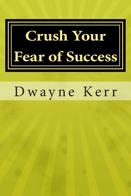 Crush Your Fear of Success: 10 Inspirational Stories of Transformation from Dwayne Kerr YES to Success Academy