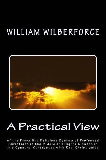 A Practical View of the Prevailing Religious System of Professed Christians, in the Middle and Higher Classes in this Country, Contrasted with Real Christianity.