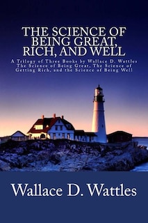 The Science of Being Great, Rich, and Well: A Trilogy of Three Books by Wallace D. Wattles (The Science of Being Great, The Science of Getting Rich, and the Science of Being Well)