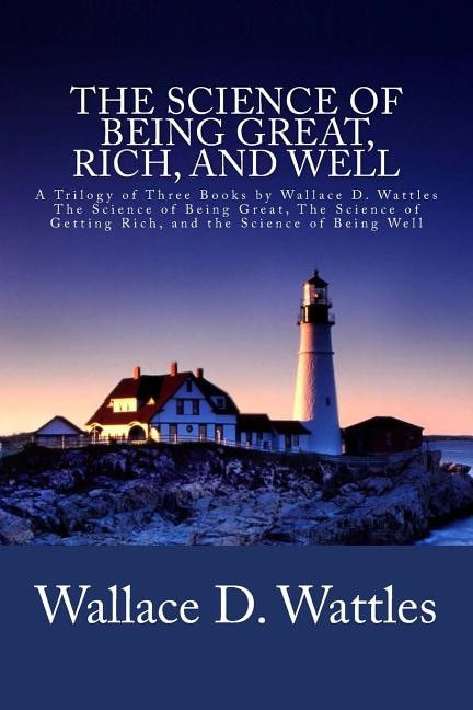 The Science of Being Great, Rich, and Well: A Trilogy of Three Books by Wallace D. Wattles (The Science of Being Great, The Science of Getting Rich, and the Science of Being Well)