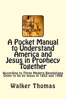 A Pocket Manual to Understand America and Jesus in Prophecy Together: According to Three Modern Revelations Given to Us by Jesus in 1852 and 1908