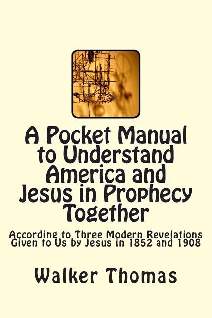 A Pocket Manual to Understand America and Jesus in Prophecy Together: According to Three Modern Revelations Given to Us by Jesus in 1852 and 1908